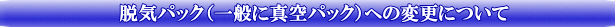 脱気パック（一般に真空パック）への変更について